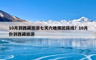 10月到西藏旅游七天六晚跟团路线？10月份到西藏旅游
