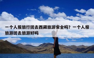 一个人报旅行团去西藏旅游安全吗？一个人报旅游团去旅游好吗