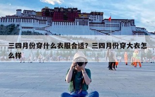 三四月份穿什么衣服合适？三四月份穿大衣怎么样