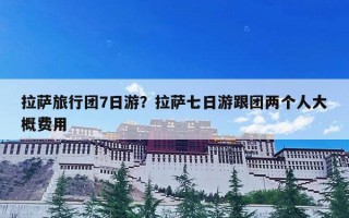 拉萨旅行团7日游？拉萨七日游跟团两个人大概费用