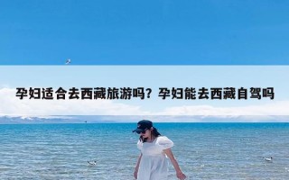 孕妇适合去西藏旅游吗？孕妇能去西藏自驾吗