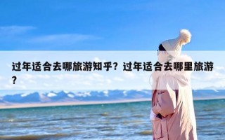 过年适合去哪旅游知乎？过年适合去哪里旅游?
