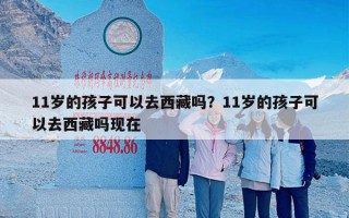 11岁的孩子可以去西藏吗？11岁的孩子可以去西藏吗现在