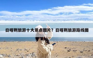 日喀则旅游十大景点图片？日喀则旅游路线图