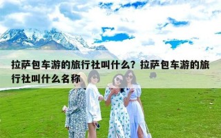 拉萨包车游的旅行社叫什么？拉萨包车游的旅行社叫什么名称