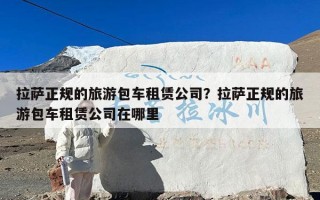 拉萨正规的旅游包车租赁公司？拉萨正规的旅游包车租赁公司在哪里