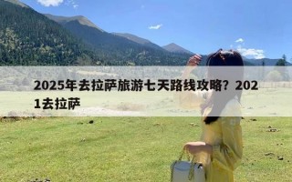 2025年去拉萨旅游七天路线攻略？2021去拉萨