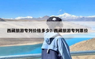 西藏旅游专列价格多少？西藏旅游专列票价