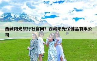 西藏阳光旅行社官网？西藏阳光保健品有限公司