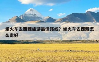 坐火车去西藏旅游最佳路线？坐火车去西藏怎么走好