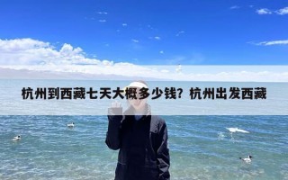 杭州到西藏七天大概多少钱？杭州出发西藏