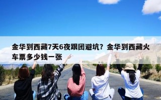 金华到西藏7天6夜跟团避坑？金华到西藏火车票多少钱一张