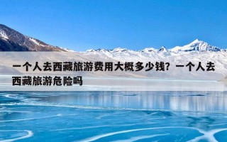 一个人去西藏旅游费用大概多少钱？一个人去西藏旅游危险吗