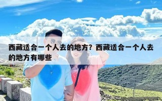 西藏适合一个人去的地方？西藏适合一个人去的地方有哪些