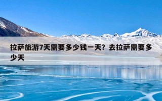 拉萨旅游7天需要多少钱一天？去拉萨需要多少天