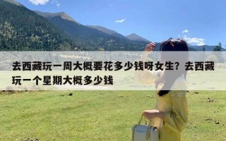 去西藏玩一周大概要花多少钱呀女生？去西藏玩一个星期大概多少钱