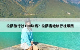 拉萨旅行社100块钱？拉萨当地旅行社跟团