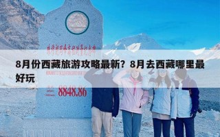 8月份西藏旅游攻略最新？8月去西藏哪里最好玩