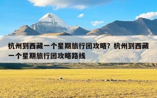 杭州到西藏一个星期旅行团攻略？杭州到西藏一个星期旅行团攻略路线