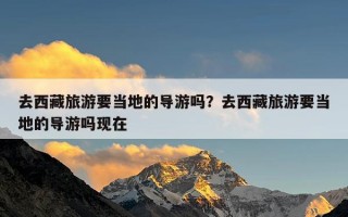 去西藏旅游要当地的导游吗？去西藏旅游要当地的导游吗现在