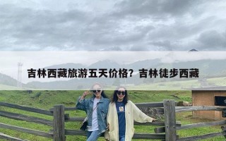 吉林西藏旅游五天价格？吉林徒步西藏