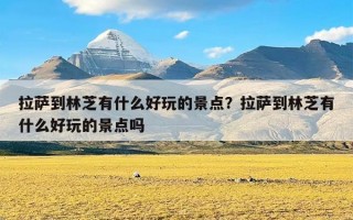 拉萨到林芝有什么好玩的景点？拉萨到林芝有什么好玩的景点吗