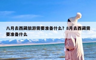 八月去西藏旅游需要准备什么？8月去西藏需要准备什么