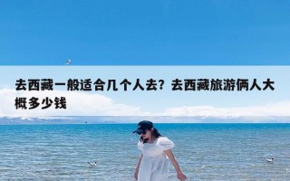 去西藏一般适合几个人去？去西藏旅游俩人大概多少钱
