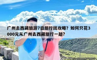 广州去西藏旅游7日旅行团攻略？如何只花3000元从广州去西藏旅行一趟?