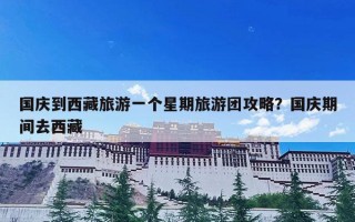 国庆到西藏旅游一个星期旅游团攻略？国庆期间去西藏