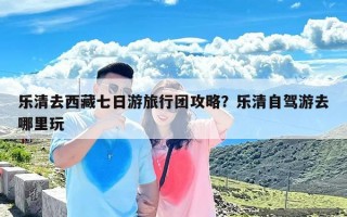 乐清去西藏七日游旅行团攻略？乐清自驾游去哪里玩