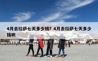 4月去拉萨七天多少钱？4月去拉萨七天多少钱啊