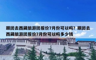 跟团去西藏旅游团报价7月份可以吗？跟团去西藏旅游团报价7月份可以吗多少钱