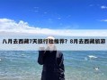 八月去西藏7天旅行社推荐？8月去西藏旅游