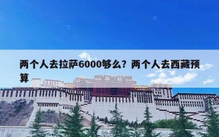 两个人去拉萨6000够么？两个人去西藏预算