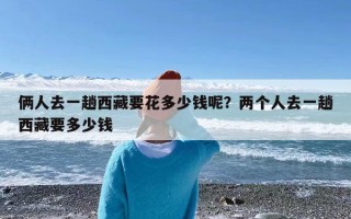 俩人去一趟西藏要花多少钱呢？两个人去一趟西藏要多少钱