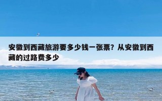 安徽到西藏旅游要多少钱一张票？从安徽到西藏的过路费多少