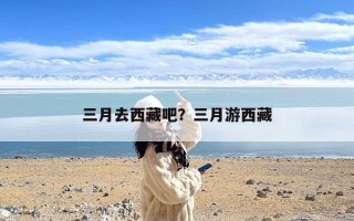 三月去西藏吧？三月游西藏