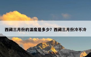 西藏三月份的温度是多少？西藏三月份冷不冷