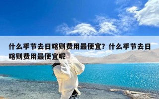 什么季节去日喀则费用最便宜？什么季节去日喀则费用最便宜呢