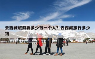 去西藏旅游要多少钱一个人？去西藏旅行多少钱