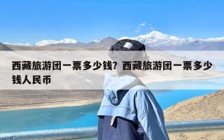 西藏旅游团一票多少钱？西藏旅游团一票多少钱人民币