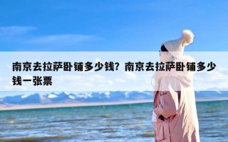 南京去拉萨卧铺多少钱？南京去拉萨卧铺多少钱一张票