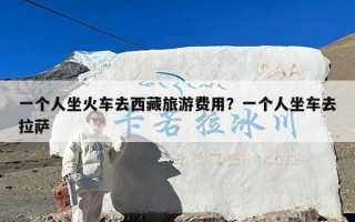 一个人坐火车去西藏旅游费用？一个人坐车去拉萨