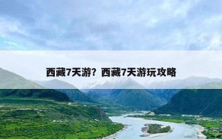 西藏7天游？西藏7天游玩攻略