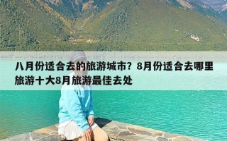 八月份适合去的旅游城市？8月份适合去哪里旅游十大8月旅游最佳去处