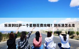 乐清到拉萨一个星期花费攻略？到乐清怎么走