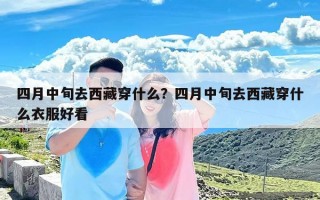 四月中旬去西藏穿什么？四月中旬去西藏穿什么衣服好看