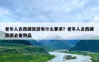 老年人去西藏旅游有什么要求？老年人去西藏旅游必备物品