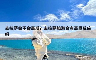 去拉萨会不会高反？去拉萨旅游会有高原反应吗